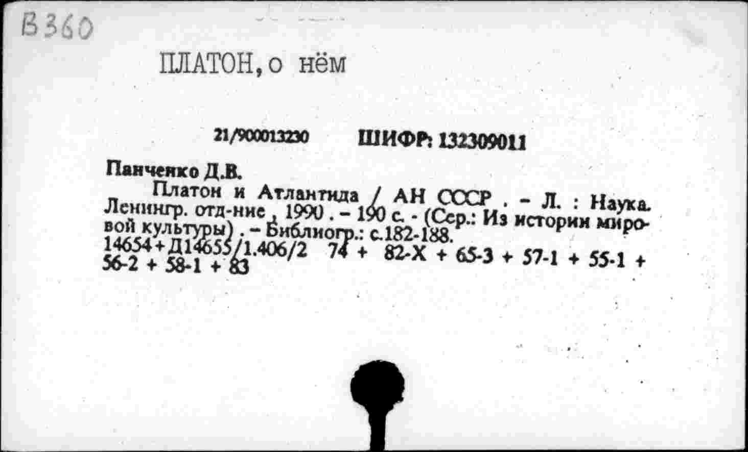 ﻿В 360
ПЛАТОН,о нём
21/900013230 ШИФР: 132309011
Панченко Д.В.
п.„, Платон и Атлантида / АН СССР . - Л • На^я
ГЙ,40б/2 7^+ 82-Х + 65-3 т 57-1 ♦ 55-1 ♦